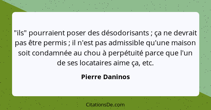 "ils" pourraient poser des désodorisants ; ça ne devrait pas être permis ; il n'est pas admissible qu'une maison soit conda... - Pierre Daninos