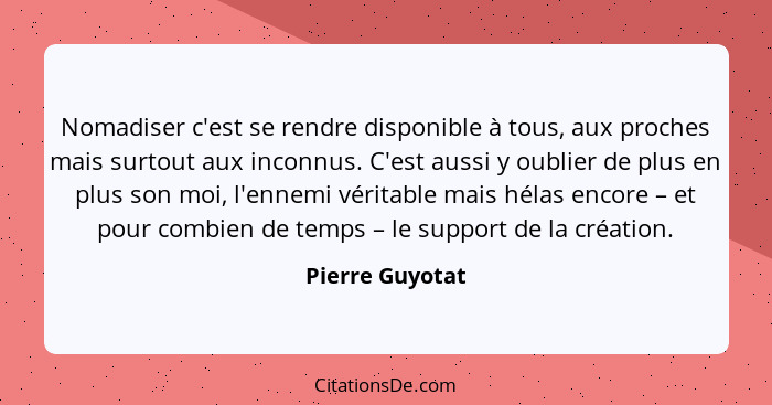 Nomadiser c'est se rendre disponible à tous, aux proches mais surtout aux inconnus. C'est aussi y oublier de plus en plus son moi, l'... - Pierre Guyotat