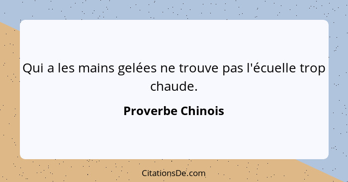 Qui a les mains gelées ne trouve pas l'écuelle trop chaude.... - Proverbe Chinois