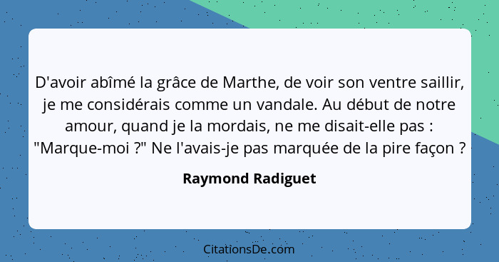 D'avoir abîmé la grâce de Marthe, de voir son ventre saillir, je me considérais comme un vandale. Au début de notre amour, quand je... - Raymond Radiguet