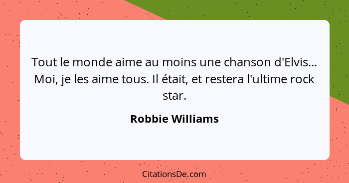 Tout le monde aime au moins une chanson d'Elvis... Moi, je les aime tous. Il était, et restera l'ultime rock star.... - Robbie Williams