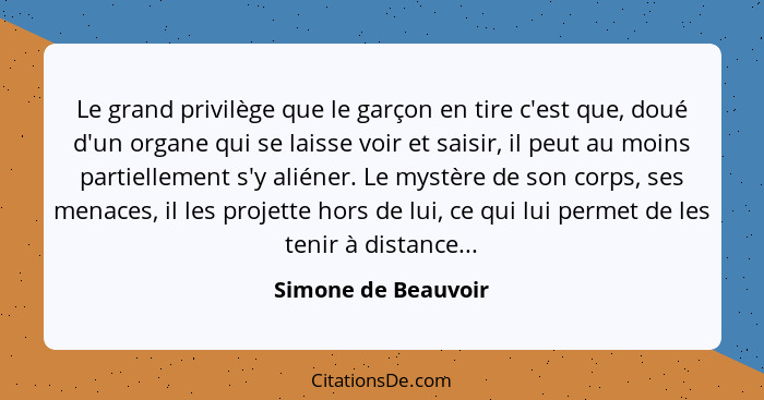 Le grand privilège que le garçon en tire c'est que, doué d'un organe qui se laisse voir et saisir, il peut au moins partiellement... - Simone de Beauvoir