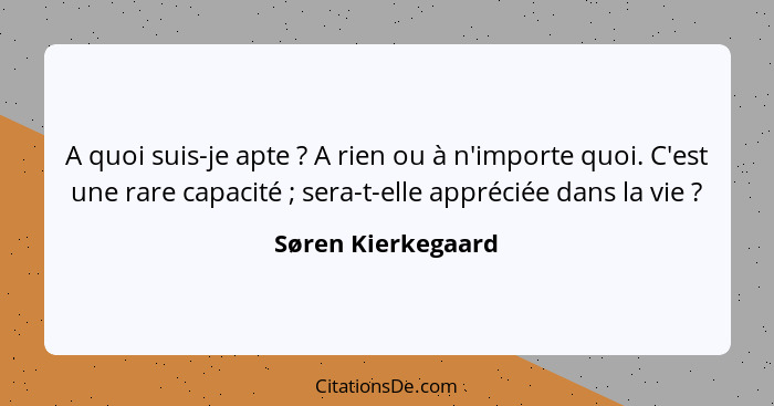 A quoi suis-je apte ? A rien ou à n'importe quoi. C'est une rare capacité ; sera-t-elle appréciée dans la vie ?... - Søren Kierkegaard