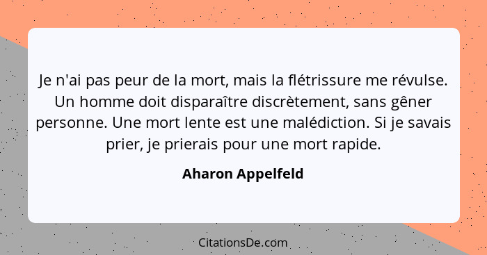 Je n'ai pas peur de la mort, mais la flétrissure me révulse. Un homme doit disparaître discrètement, sans gêner personne. Une mort... - Aharon Appelfeld