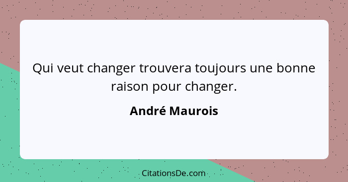 Qui veut changer trouvera toujours une bonne raison pour changer.... - André Maurois