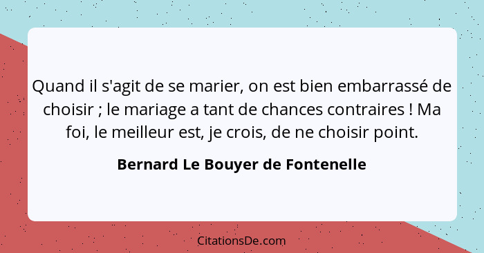 Quand il s'agit de se marier, on est bien embarrassé de choisir ; le mariage a tant de chances contraires ... - Bernard Le Bouyer de Fontenelle