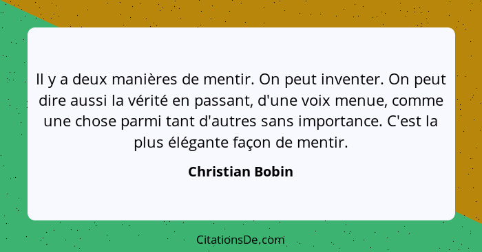 Il y a deux manières de mentir. On peut inventer. On peut dire aussi la vérité en passant, d'une voix menue, comme une chose parmi t... - Christian Bobin