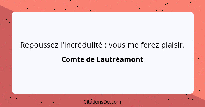 Repoussez l'incrédulité : vous me ferez plaisir.... - Comte de Lautréamont