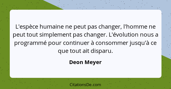 L'espèce humaine ne peut pas changer, l'homme ne peut tout simplement pas changer. L'évolution nous a programmé pour continuer à consomme... - Deon Meyer