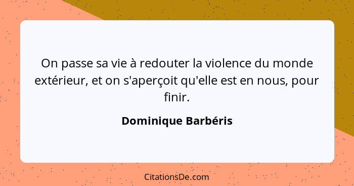 On passe sa vie à redouter la violence du monde extérieur, et on s'aperçoit qu'elle est en nous, pour finir.... - Dominique Barbéris