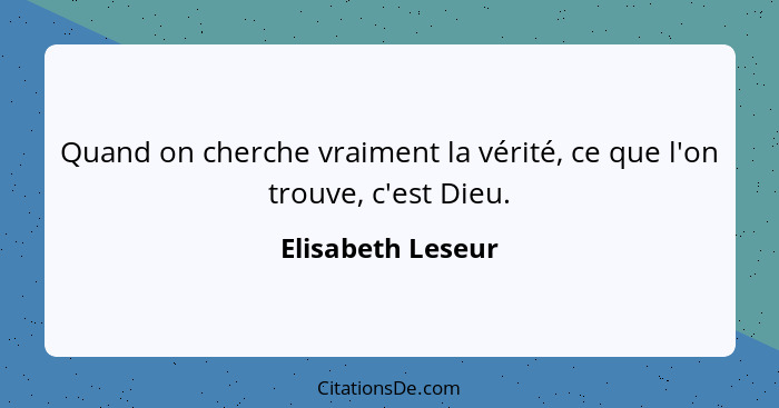 Quand on cherche vraiment la vérité, ce que l'on trouve, c'est Dieu.... - Elisabeth Leseur