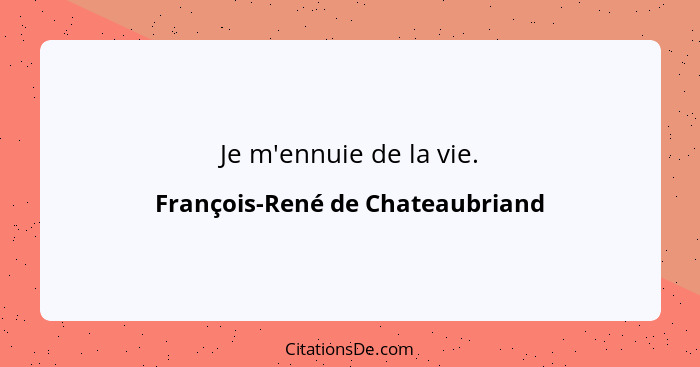 Je m'ennuie de la vie.... - François-René de Chateaubriand