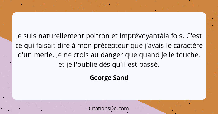 Je suis naturellement poltron et imprévoyantàla fois. C'est ce qui faisait dire à mon précepteur que j'avais le caractère d'un merle. Je... - George Sand