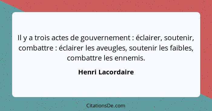 Il y a trois actes de gouvernement : éclairer, soutenir, combattre : éclairer les aveugles, soutenir les faibles, combatt... - Henri Lacordaire