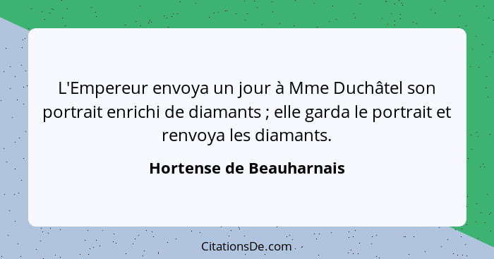 L'Empereur envoya un jour à Mme Duchâtel son portrait enrichi de diamants ; elle garda le portrait et renvoya les diama... - Hortense de Beauharnais