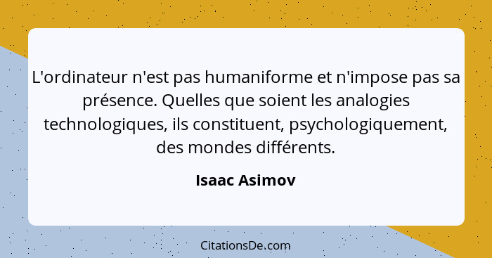 L'ordinateur n'est pas humaniforme et n'impose pas sa présence. Quelles que soient les analogies technologiques, ils constituent, psych... - Isaac Asimov