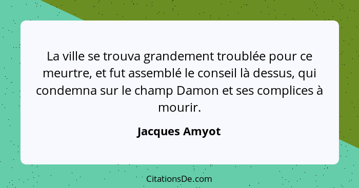 La ville se trouva grandement troublée pour ce meurtre, et fut assemblé le conseil là dessus, qui condemna sur le champ Damon et ses c... - Jacques Amyot