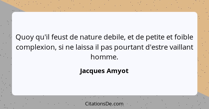 Quoy qu'il feust de nature debile, et de petite et foible complexion, si ne laissa il pas pourtant d'estre vaillant homme.... - Jacques Amyot