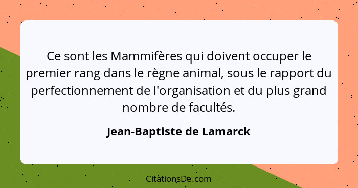 Ce sont les Mammifères qui doivent occuper le premier rang dans le règne animal, sous le rapport du perfectionnement de l'o... - Jean-Baptiste de Lamarck