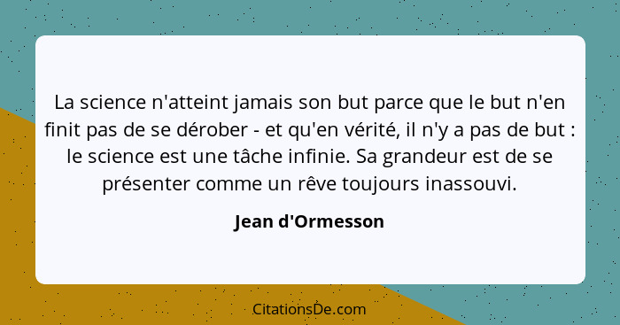 La science n'atteint jamais son but parce que le but n'en finit pas de se dérober - et qu'en vérité, il n'y a pas de but :... - Jean d'Ormesson