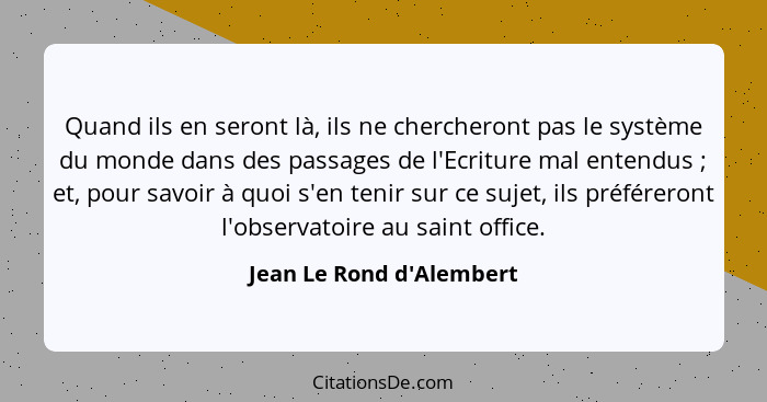 Quand ils en seront là, ils ne chercheront pas le système du monde dans des passages de l'Ecriture mal entendus ; e... - Jean Le Rond d'Alembert