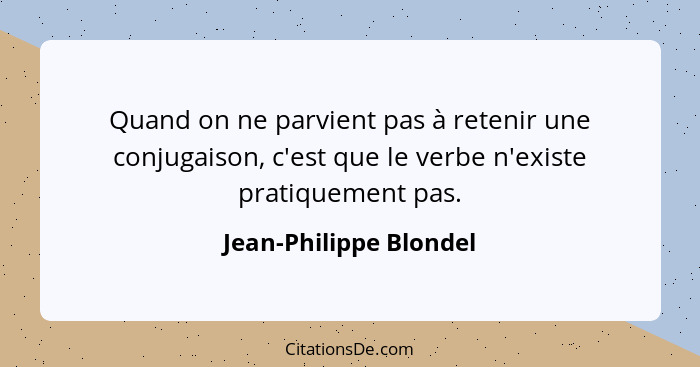 Quand on ne parvient pas à retenir une conjugaison, c'est que le verbe n'existe pratiquement pas.... - Jean-Philippe Blondel