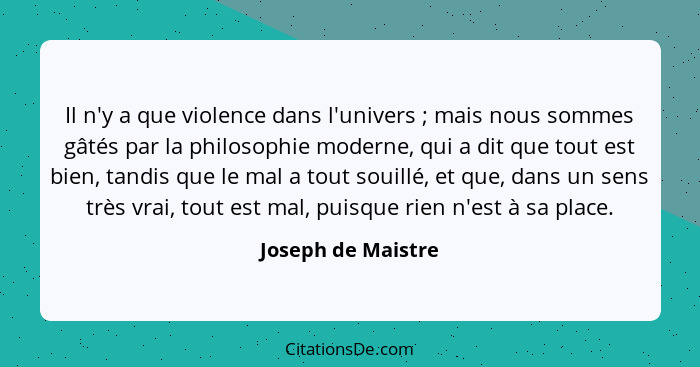 Il n'y a que violence dans l'univers ; mais nous sommes gâtés par la philosophie moderne, qui a dit que tout est bien, tandis... - Joseph de Maistre