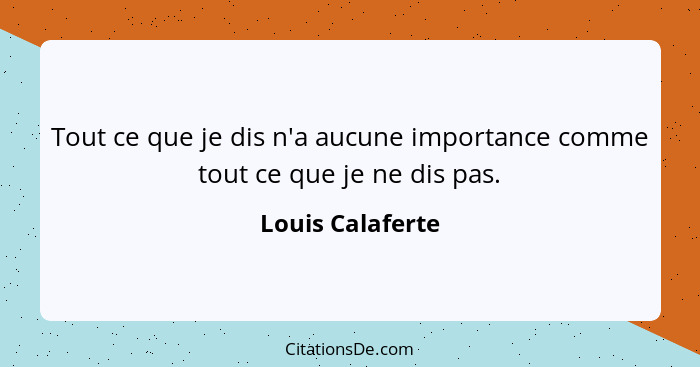 Tout ce que je dis n'a aucune importance comme tout ce que je ne dis pas.... - Louis Calaferte