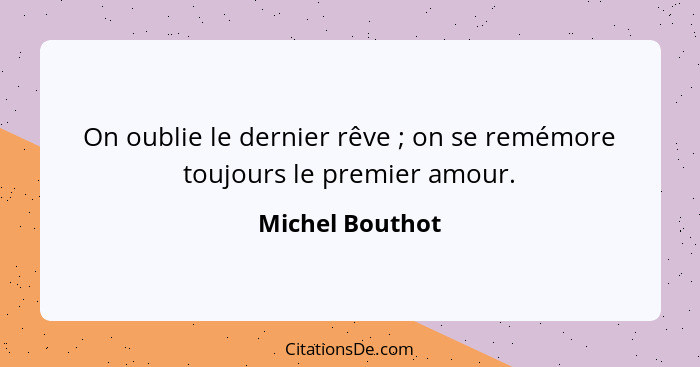 On oublie le dernier rêve ; on se remémore toujours le premier amour.... - Michel Bouthot