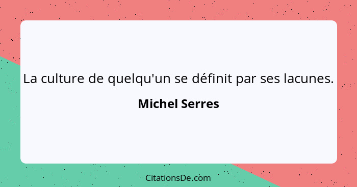 La culture de quelqu'un se définit par ses lacunes.... - Michel Serres