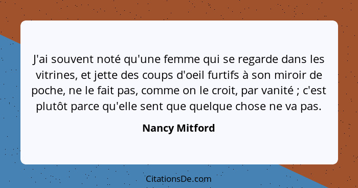 J'ai souvent noté qu'une femme qui se regarde dans les vitrines, et jette des coups d'oeil furtifs à son miroir de poche, ne le fait p... - Nancy Mitford