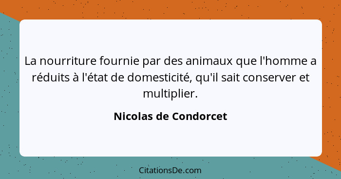 La nourriture fournie par des animaux que l'homme a réduits à l'état de domesticité, qu'il sait conserver et multiplier.... - Nicolas de Condorcet