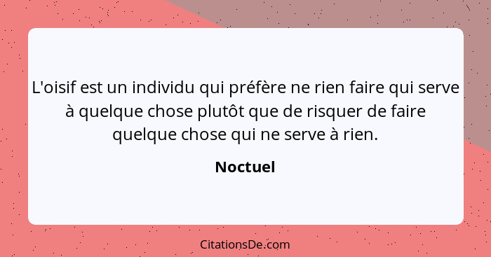 L'oisif est un individu qui préfère ne rien faire qui serve à quelque chose plutôt que de risquer de faire quelque chose qui ne serve à rien... - Noctuel