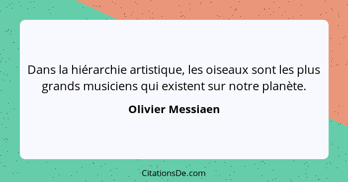 Dans la hiérarchie artistique, les oiseaux sont les plus grands musiciens qui existent sur notre planète.... - Olivier Messiaen