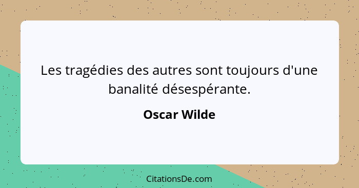 Les tragédies des autres sont toujours d'une banalité désespérante.... - Oscar Wilde