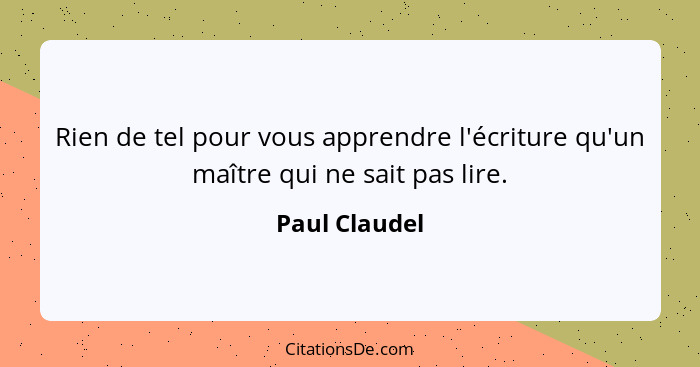 Rien de tel pour vous apprendre l'écriture qu'un maître qui ne sait pas lire.... - Paul Claudel