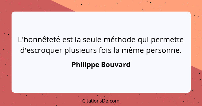 L'honnêteté est la seule méthode qui permette d'escroquer plusieurs fois la même personne.... - Philippe Bouvard