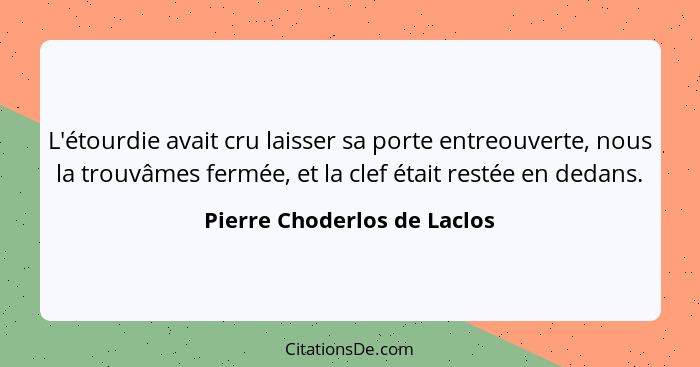 L'étourdie avait cru laisser sa porte entreouverte, nous la trouvâmes fermée, et la clef était restée en dedans.... - Pierre Choderlos de Laclos