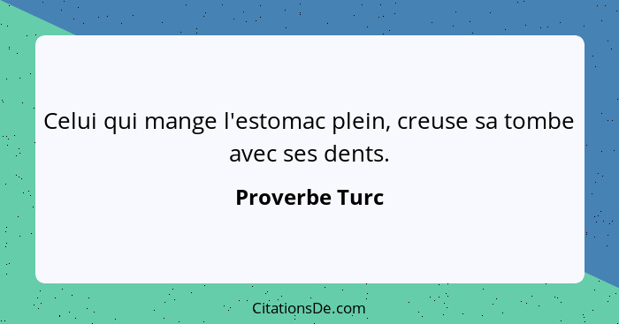 Celui qui mange l'estomac plein, creuse sa tombe avec ses dents.... - Proverbe Turc