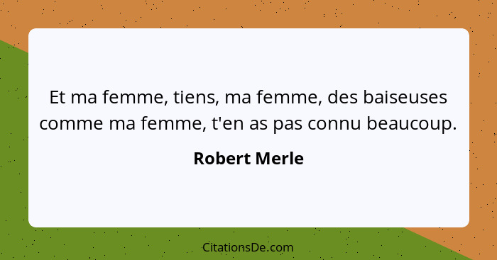 Et ma femme, tiens, ma femme, des baiseuses comme ma femme, t'en as pas connu beaucoup.... - Robert Merle