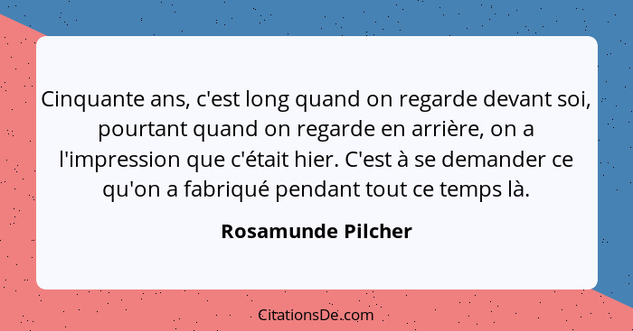 Cinquante ans, c'est long quand on regarde devant soi, pourtant quand on regarde en arrière, on a l'impression que c'était hier. C... - Rosamunde Pilcher