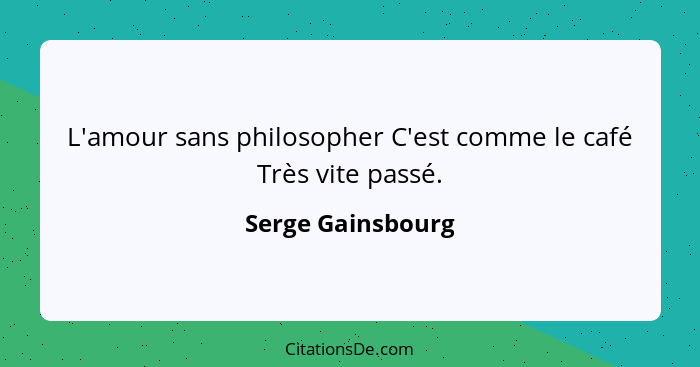 L'amour sans philosopher C'est comme le café Très vite passé.... - Serge Gainsbourg