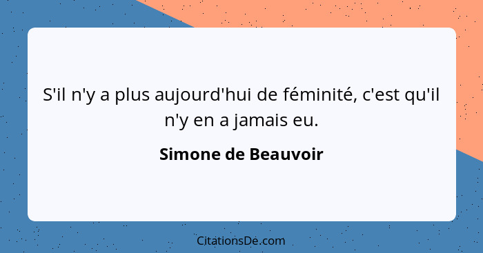 S'il n'y a plus aujourd'hui de féminité, c'est qu'il n'y en a jamais eu.... - Simone de Beauvoir