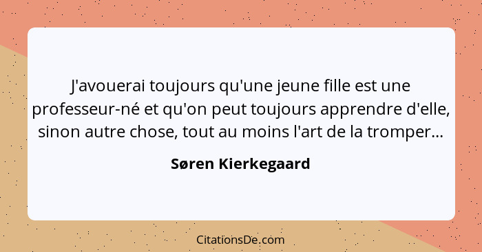 J'avouerai toujours qu'une jeune fille est une professeur-né et qu'on peut toujours apprendre d'elle, sinon autre chose, tout au m... - Søren Kierkegaard