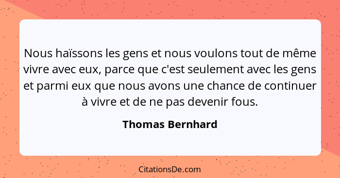 Nous haïssons les gens et nous voulons tout de même vivre avec eux, parce que c'est seulement avec les gens et parmi eux que nous av... - Thomas Bernhard