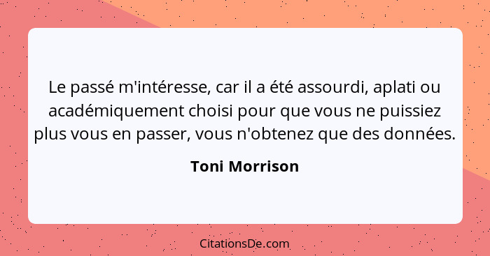 Le passé m'intéresse, car il a été assourdi, aplati ou académiquement choisi pour que vous ne puissiez plus vous en passer, vous n'obt... - Toni Morrison