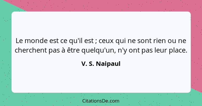 Le monde est ce qu'il est ; ceux qui ne sont rien ou ne cherchent pas à être quelqu'un, n'y ont pas leur place.... - V. S. Naipaul