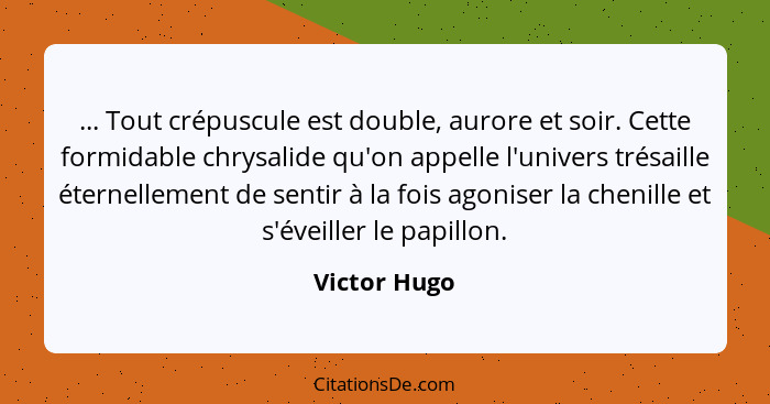 ... Tout crépuscule est double, aurore et soir. Cette formidable chrysalide qu'on appelle l'univers trésaille éternellement de sentir à... - Victor Hugo