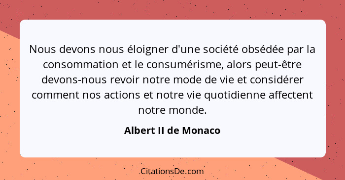 Nous devons nous éloigner d'une société obsédée par la consommation et le consumérisme, alors peut-être devons-nous revoir notre... - Albert II de Monaco