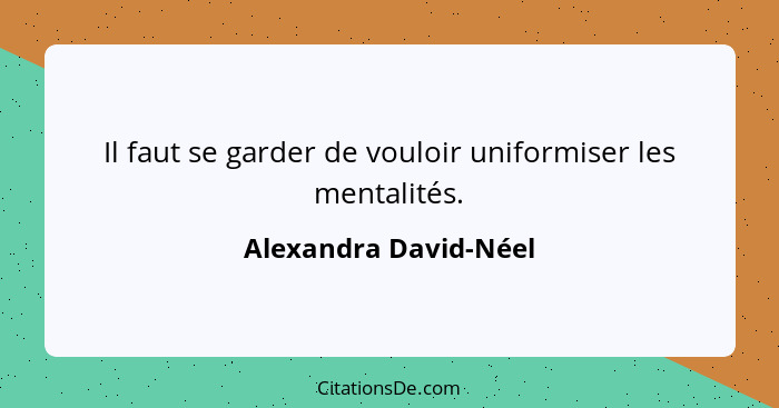 Il faut se garder de vouloir uniformiser les mentalités.... - Alexandra David-Néel